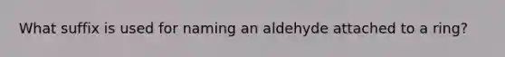 What suffix is used for naming an aldehyde attached to a ring?