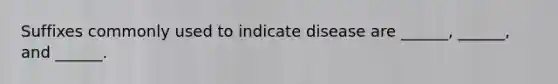 Suffixes commonly used to indicate disease are ______, ______, and ______.
