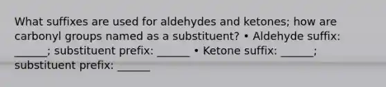 What suffixes are used for aldehydes and ketones; how are carbonyl groups named as a substituent? • Aldehyde suffix: ______; substituent prefix: ______ • Ketone suffix: ______; substituent prefix: ______