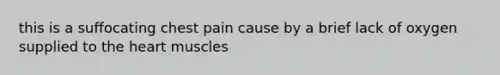 this is a suffocating chest pain cause by a brief lack of oxygen supplied to the heart muscles