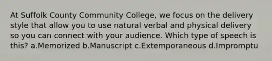 At Suffolk County Community College, we focus on the delivery style that allow you to use natural verbal and physical delivery so you can connect with your audience. Which type of speech is this? a.Memorized b.Manuscript c.Extemporaneous d.Impromptu