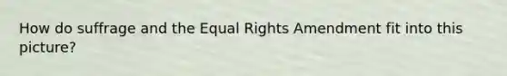 How do suffrage and the Equal Rights Amendment fit into this picture?