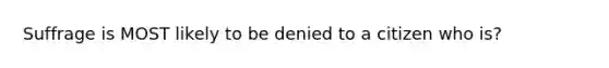 Suffrage is MOST likely to be denied to a citizen who is?