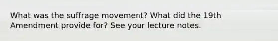 What was the suffrage movement? What did the 19th Amendment provide for? See your lecture notes.