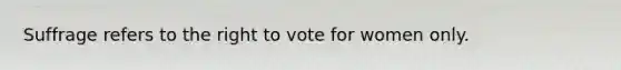 Suffrage refers to the right to vote for women only.