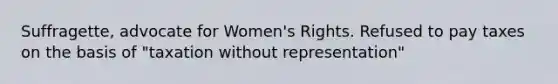 Suffragette, advocate for Women's Rights. Refused to pay taxes on the basis of "taxation without representation"