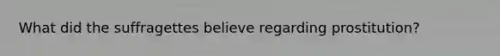 What did the suffragettes believe regarding prostitution?