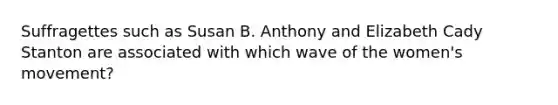 Suffragettes such as Susan B. Anthony and Elizabeth Cady Stanton are associated with which wave of the women's movement?