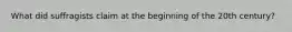 What did suffragists claim at the beginning of the 20th century?