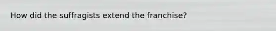 How did the suffragists extend the franchise?