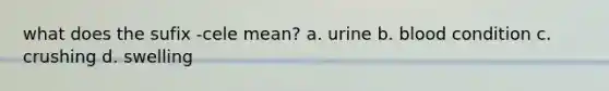 what does the sufix -cele mean? a. urine b. blood condition c. crushing d. swelling
