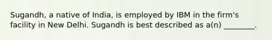 Sugandh, a native of India, is employed by IBM in the firm's facility in New Delhi. Sugandh is best described as a(n) ________.