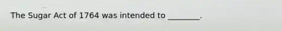 The Sugar Act of 1764 was intended to ________.