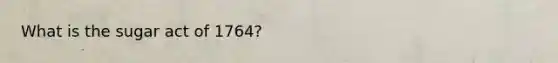 What is the sugar act of 1764?