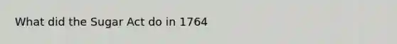 What did the Sugar Act do in 1764