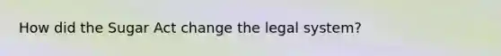 How did the Sugar Act change the legal system?