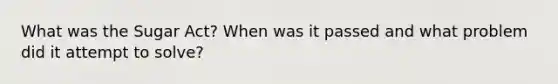 What was the Sugar Act? When was it passed and what problem did it attempt to solve?