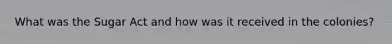 What was the Sugar Act and how was it received in the colonies?
