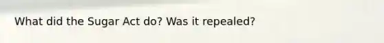What did the Sugar Act do? Was it repealed?