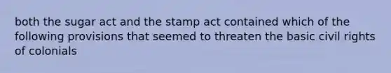 both the sugar act and the stamp act contained which of the following provisions that seemed to threaten the basic civil rights of colonials