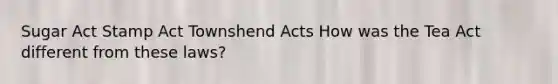 Sugar Act Stamp Act Townshend Acts How was the Tea Act different from these laws?