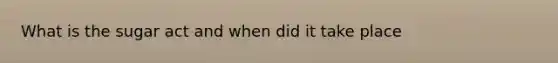 What is the sugar act and when did it take place