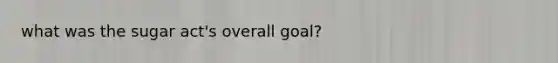 what was the sugar act's overall goal?