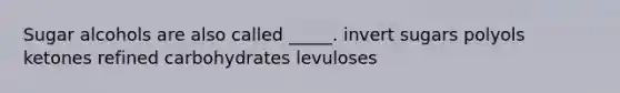 Sugar alcohols are also called _____. invert sugars polyols ketones refined carbohydrates levuloses