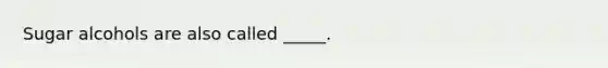 Sugar alcohols are also called _____.