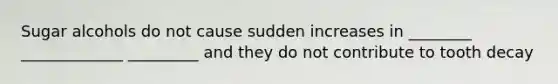 Sugar alcohols do not cause sudden increases in ________ _____________ _________ and they do not contribute to tooth decay