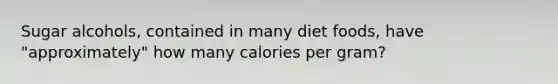 Sugar alcohols, contained in many diet foods, have "approximately" how many calories per gram?