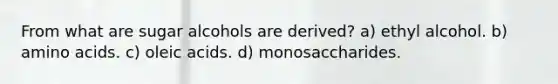 From what are sugar alcohols are derived? a) ethyl alcohol. b) amino acids. c) oleic acids. d) monosaccharides.