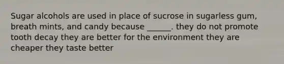 Sugar alcohols are used in place of sucrose in sugarless gum, breath mints, and candy because ______. they do not promote tooth decay they are better for the environment they are cheaper they taste better