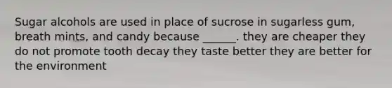 Sugar alcohols are used in place of sucrose in sugarless gum, breath mints, and candy because ______. they are cheaper they do not promote tooth decay they taste better they are better for the environment