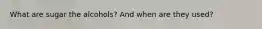 What are sugar the alcohols? And when are they used?