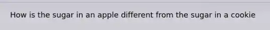 How is the sugar in an apple different from the sugar in a cookie