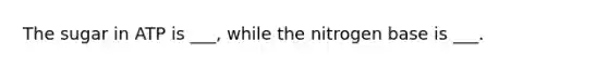 The sugar in ATP is ___, while the nitrogen base is ___.