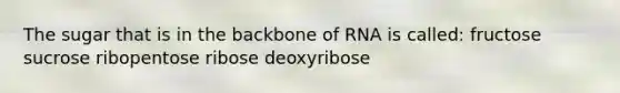 The sugar that is in the backbone of RNA is called: fructose sucrose ribopentose ribose deoxyribose