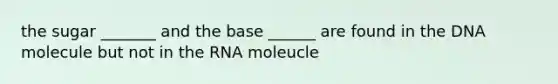 the sugar _______ and the base ______ are found in the DNA molecule but not in the RNA moleucle