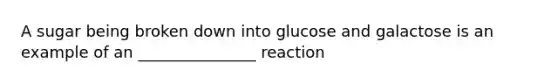 A sugar being broken down into glucose and galactose is an example of an _______________ reaction