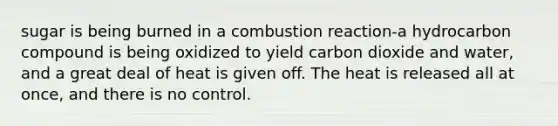 sugar is being burned in a combustion reaction-a hydrocarbon compound is being oxidized to yield carbon dioxide and water, and a great deal of heat is given off. The heat is released all at once, and there is no control.