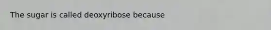 The sugar is called deoxyribose because