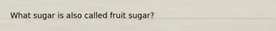 What sugar is also called fruit sugar?