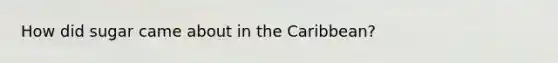 How did sugar came about in the Caribbean?