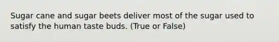 Sugar cane and sugar beets deliver most of the sugar used to satisfy the human taste buds. (True or False)