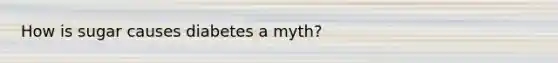 How is sugar causes diabetes a myth?
