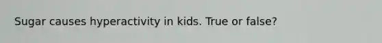 Sugar causes hyperactivity in kids. True or false?