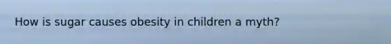 How is sugar causes obesity in children a myth?