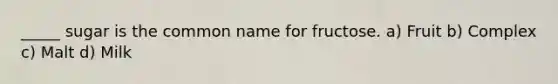 _____ sugar is the common name for fructose. a) Fruit b) Complex c) Malt d) Milk