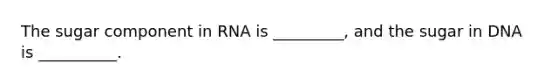 The sugar component in RNA is _________, and the sugar in DNA is __________.